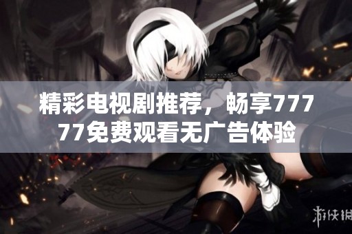 精彩电视剧推荐，畅享77777免费观看无广告体验