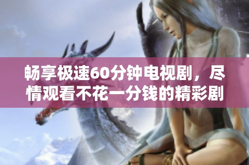 畅享极速60分钟电视剧，尽情观看不花一分钱的精彩剧情!