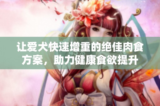 让爱犬快速增重的绝佳肉食方案，助力健康食欲提升