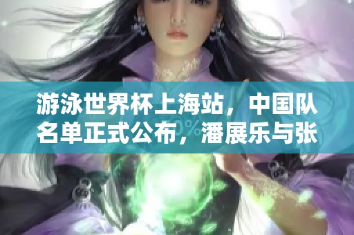 游泳世界杯上海站，中国队名单正式公布，潘展乐与张雨霏领衔出战