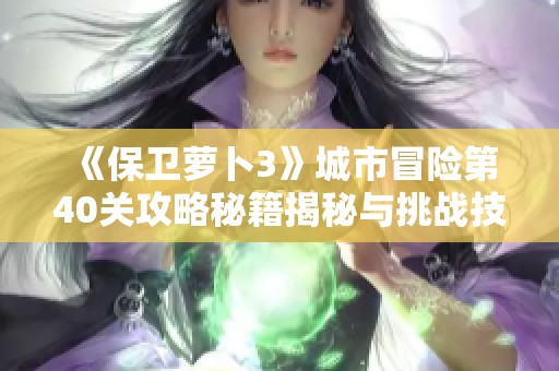 《保卫萝卜3》城市冒险第40关攻略秘籍揭秘与挑战技巧分享