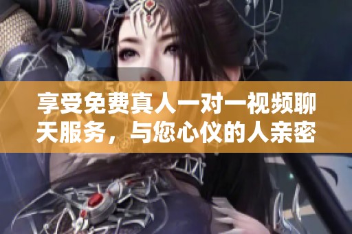 享受免费真人一对一视频聊天服务，与您心仪的人亲密互动