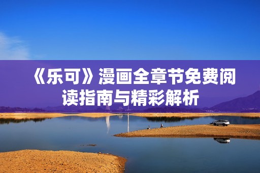 《乐可》漫画全章节免费阅读指南与精彩解析