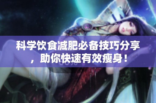 科学饮食减肥必备技巧分享，助你快速有效瘦身！