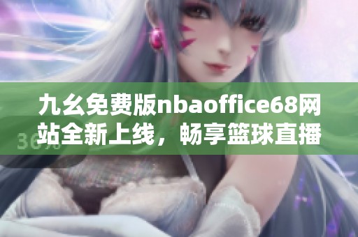 九幺免费版nbaoffice68网站全新上线，畅享篮球直播与资讯体验