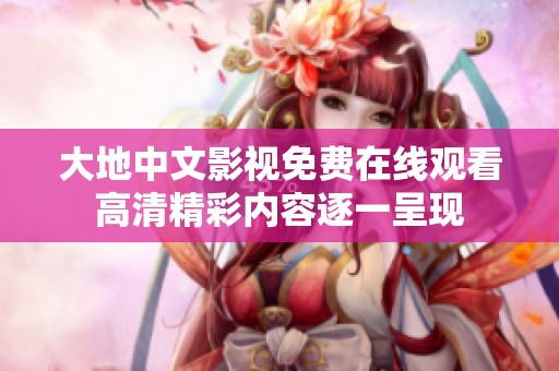 大地中文影视免费在线观看高清精彩内容逐一呈现