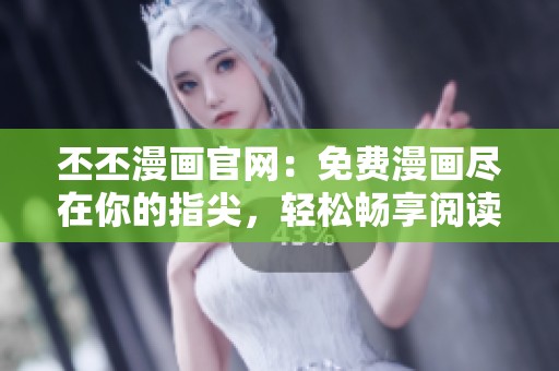 丕丕漫画官网：免费漫画尽在你的指尖，轻松畅享阅读乐趣