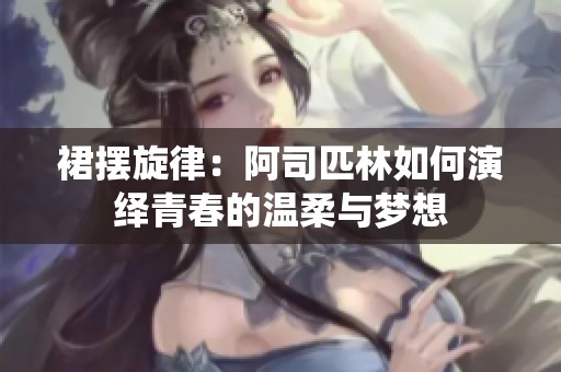 裙摆旋律：阿司匹林如何演绎青春的温柔与梦想