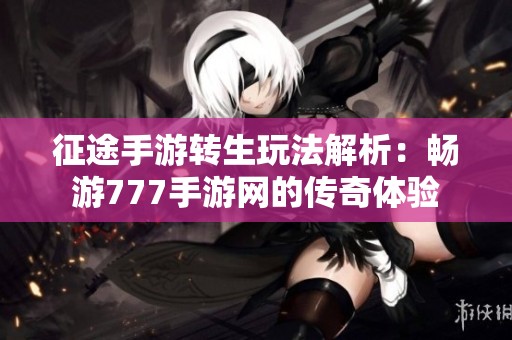 征途手游转生玩法解析：畅游777手游网的传奇体验