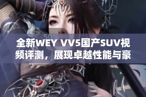 全新WEY VV5国产SUV视频评测，展现卓越性能与豪华配置