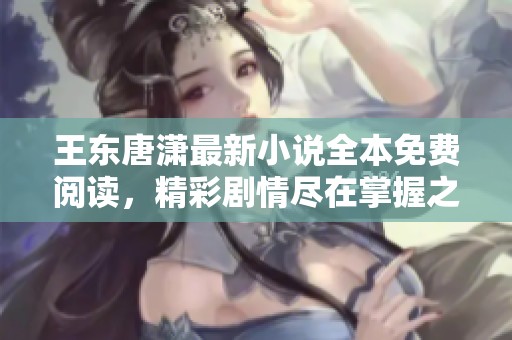 王东唐潇最新小说全本免费阅读，精彩剧情尽在掌握之中