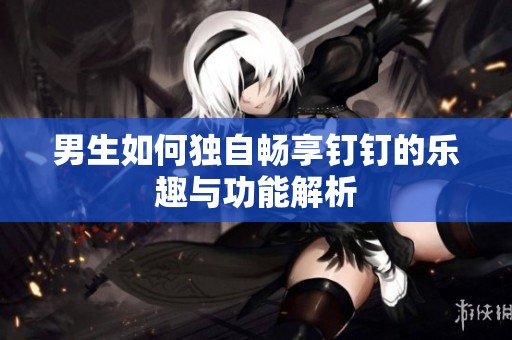 男生如何独自畅享钉钉的乐趣与功能解析
