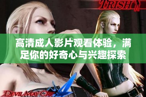 高清成人影片观看体验，满足你的好奇心与兴趣探索