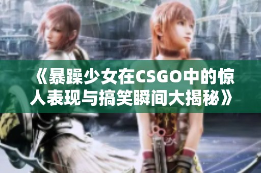 《暴躁少女在CSGO中的惊人表现与搞笑瞬间大揭秘》