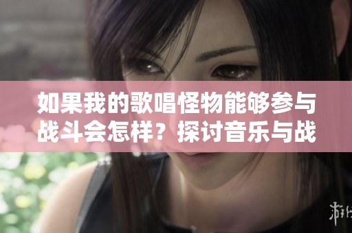 如果我的歌唱怪物能够参与战斗会怎样？探讨音乐与战斗的结合