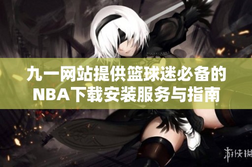九一网站提供篮球迷必备的NBA下载安装服务与指南