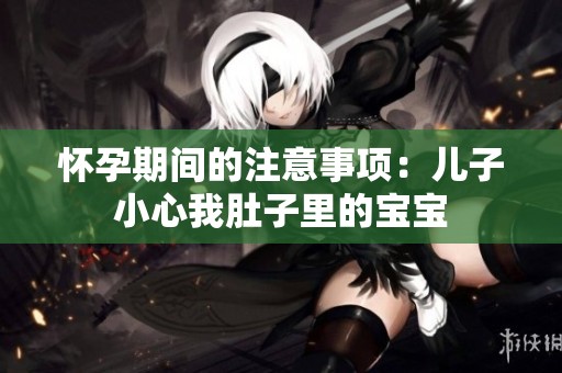 怀孕期间的注意事项：儿子小心我肚子里的宝宝