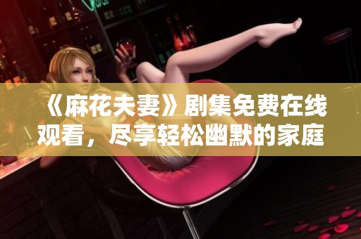 《麻花夫妻》剧集免费在线观看，尽享轻松幽默的家庭故事之旅