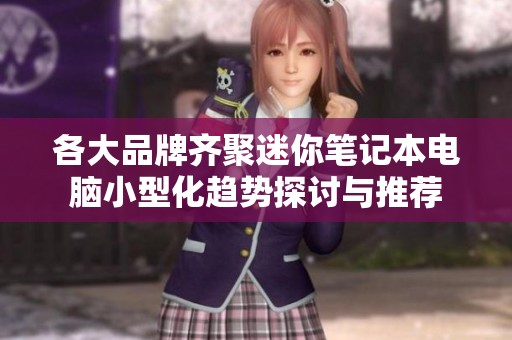 各大品牌齐聚迷你笔记本电脑小型化趋势探讨与推荐