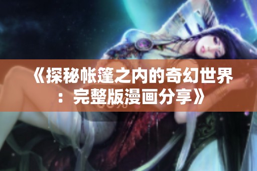 《探秘帐篷之内的奇幻世界：完整版漫画分享》