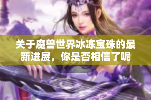 关于魔兽世界冰冻宝珠的最新进展，你是否相信了呢