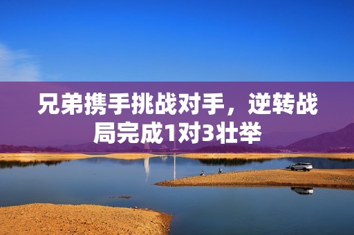 兄弟携手挑战对手，逆转战局完成1对3壮举