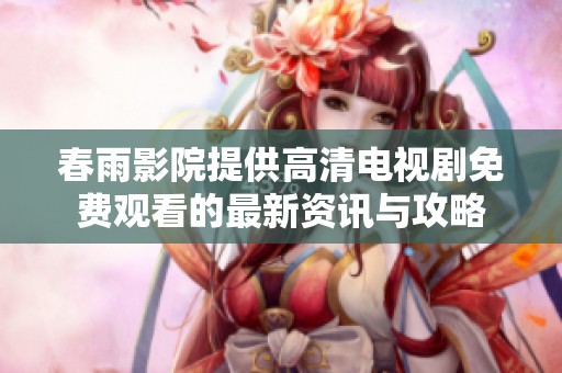 春雨影院提供高清电视剧免费观看的最新资讯与攻略