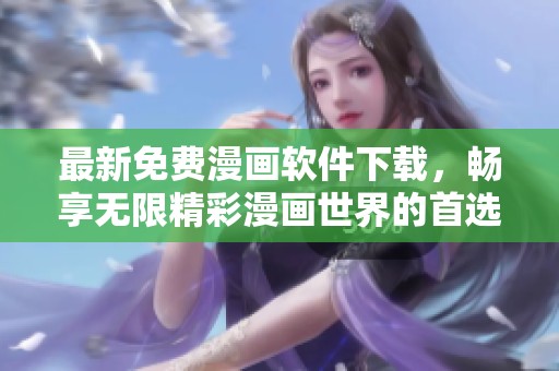 最新免费漫画软件下载，畅享无限精彩漫画世界的首选平台