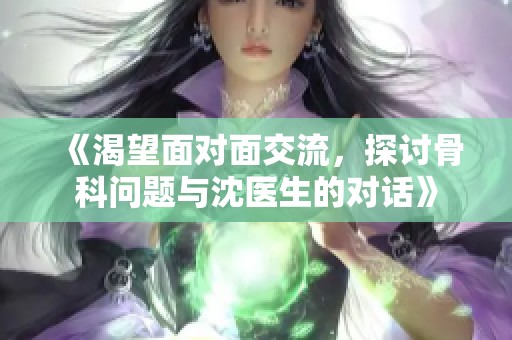 《渴望面对面交流，探讨骨科问题与沈医生的对话》