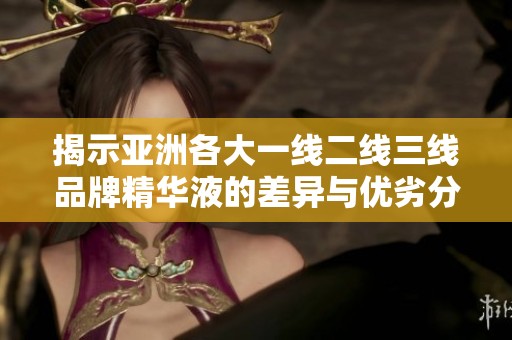 揭示亚洲各大一线二线三线品牌精华液的差异与优劣分析