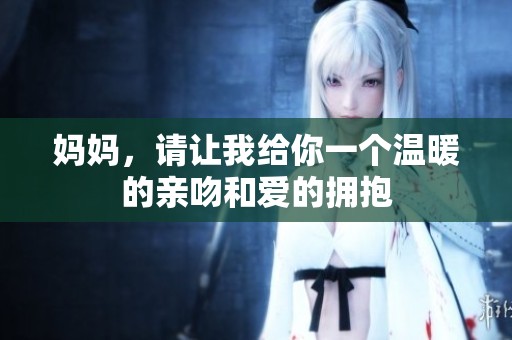 妈妈，请让我给你一个温暖的亲吻和爱的拥抱