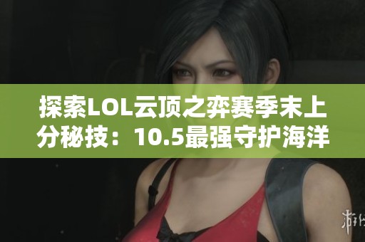 探索LOL云顶之弈赛季末上分秘技：10.5最强守护海洋法阵容分享