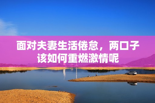 面对夫妻生活倦怠，两口子该如何重燃激情呢