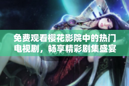 免费观看樱花影院中的热门电视剧，畅享精彩剧集盛宴