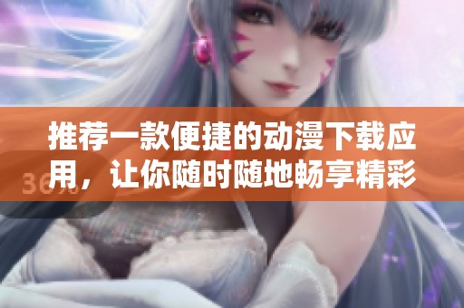 推荐一款便捷的动漫下载应用，让你随时随地畅享精彩动漫