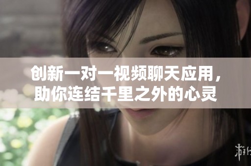 创新一对一视频聊天应用，助你连结千里之外的心灵