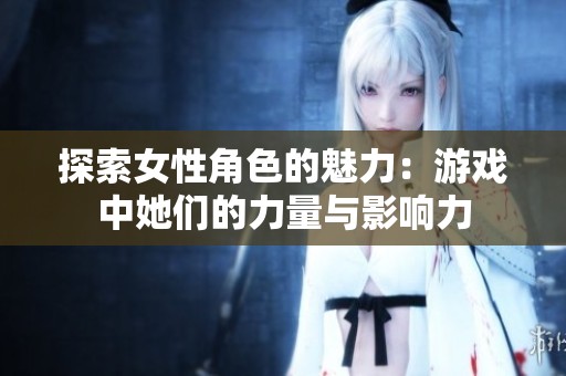 探索女性角色的魅力：游戏中她们的力量与影响力