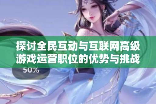 探讨全民互动与互联网高级游戏运营职位的优势与挑战
