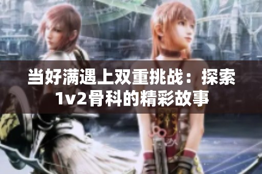 当好满遇上双重挑战：探索1v2骨科的精彩故事