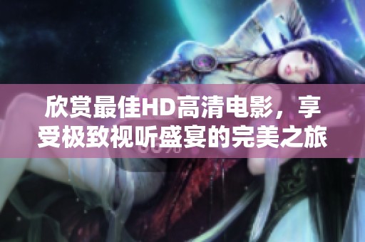 欣赏最佳HD高清电影，享受极致视听盛宴的完美之旅