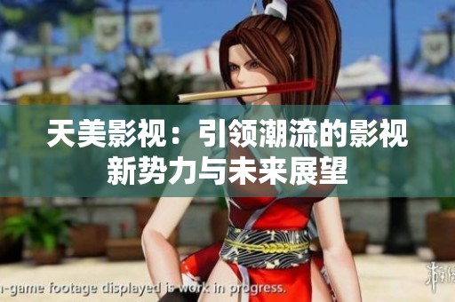 天美影视：引领潮流的影视新势力与未来展望