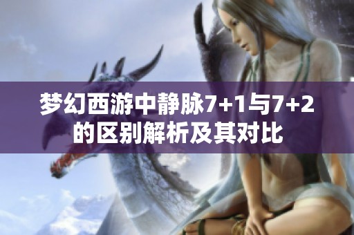 梦幻西游中静脉7+1与7+2的区别解析及其对比