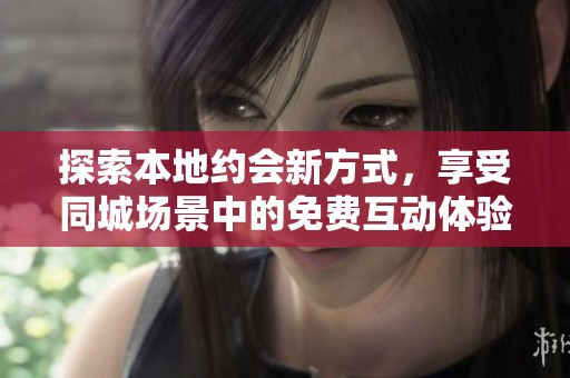 探索本地约会新方式，享受同城场景中的免费互动体验