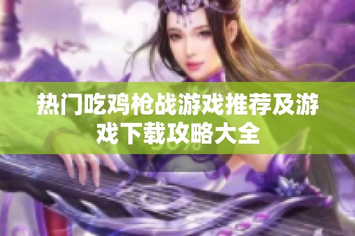 热门吃鸡枪战游戏推荐及游戏下载攻略大全