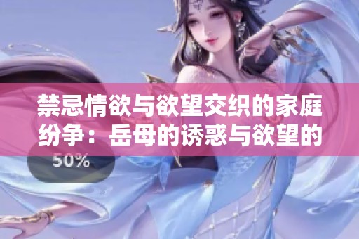 禁忌情欲与欲望交织的家庭纷争：岳母的诱惑与欲望的纠缠