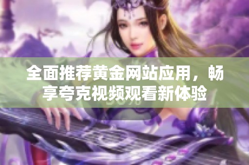全面推荐黄金网站应用，畅享夸克视频观看新体验