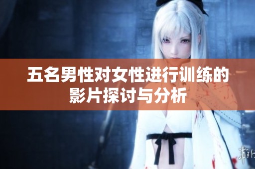 五名男性对女性进行训练的影片探讨与分析