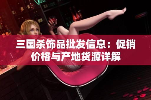 三国杀饰品批发信息：促销价格与产地货源详解