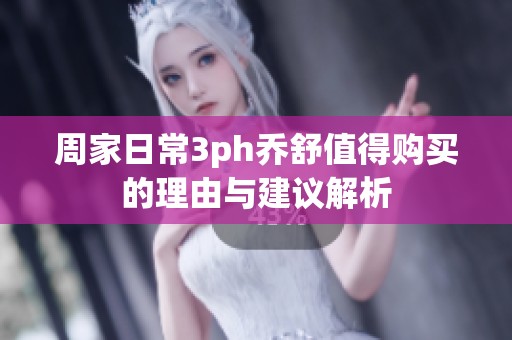 周家日常3ph乔舒值得购买的理由与建议解析