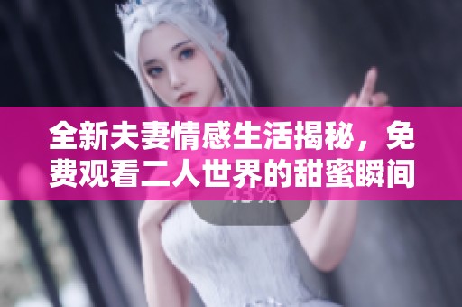 全新夫妻情感生活揭秘，免费观看二人世界的甜蜜瞬间